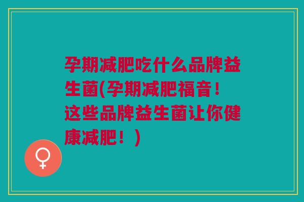 孕期吃什么品牌益生菌(孕期福音！这些品牌益生菌让你健康！)