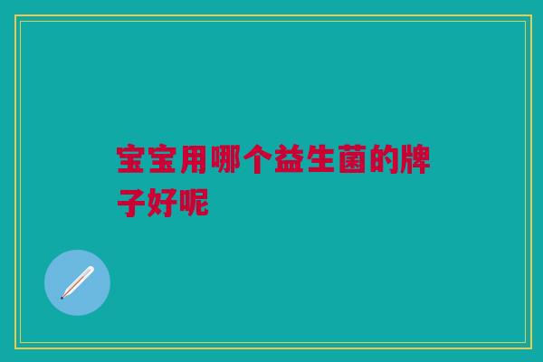 宝宝用哪个益生菌的牌子好呢