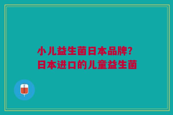 小儿益生菌日本品牌?日本进口的儿童益生菌