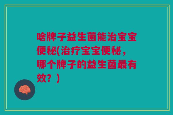 啥牌子益生菌能治宝宝便秘(治疗宝宝便秘,哪个牌子的益生菌最有效?)