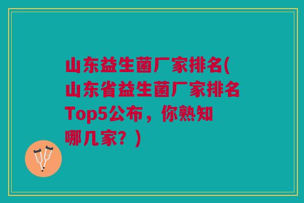 山东益生菌厂家排名(山东省益生菌厂家排名Top5公布,你熟知哪几家?)