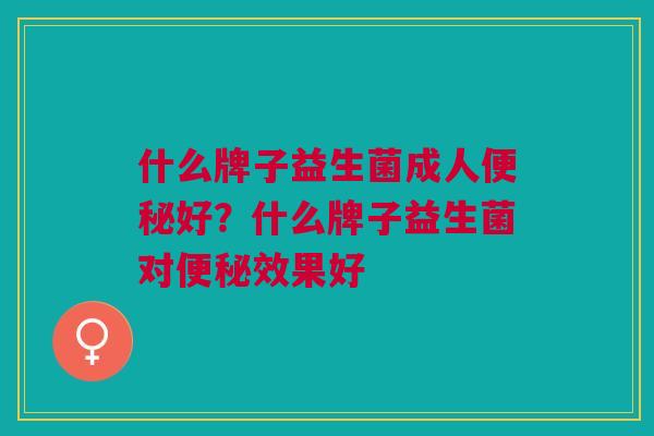什么牌子益生菌成人好?什么牌子益生菌对效果好 什么牌子益生菌成人好?什么牌子益生菌对效果好