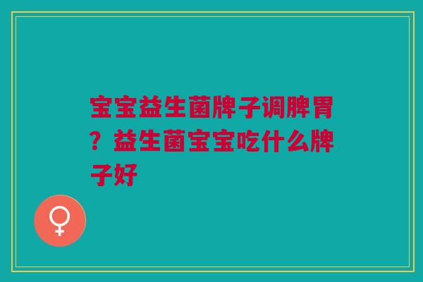 宝宝益生菌牌子调脾胃?益生菌宝宝吃什么牌子好 宝宝益生菌牌子调脾胃?益生菌宝宝吃什么牌子好