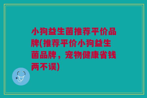 小狗益生菌推荐平价品牌(推荐平价小狗益生菌品牌,宠物健康省钱两不误)