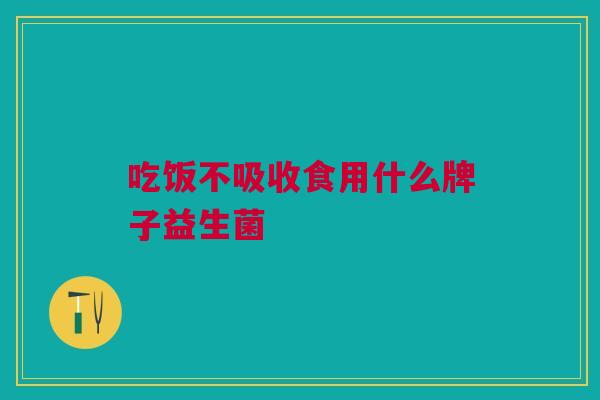 吃饭不吸收食用什么牌子益生菌