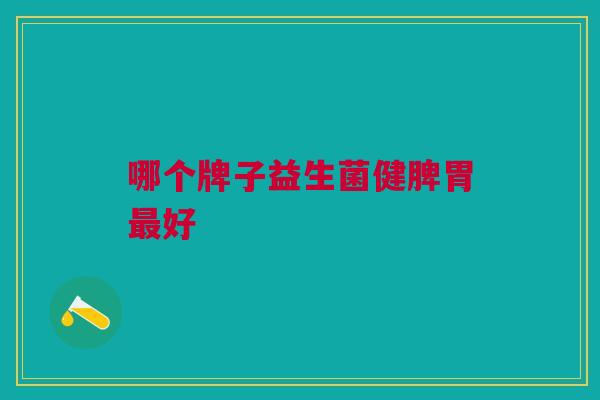 哪个牌子益生菌健脾胃好 哪个牌子益生菌健脾胃好