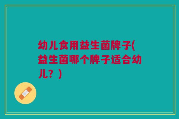 幼儿食用益生菌牌子(益生菌哪个牌子适合幼儿?) 幼儿食用益生菌牌子(益生菌哪个牌子适合幼儿?)