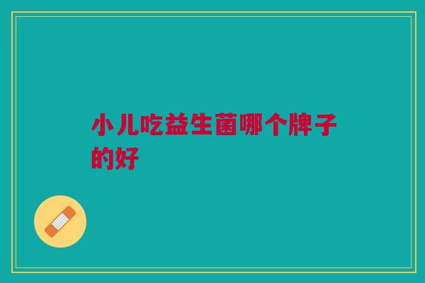 小儿吃益生菌哪个牌子的好
