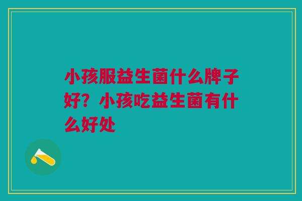 小孩服益生菌什么牌子好?小孩吃益生菌有什么好处 小孩服益生菌什么牌子好?小孩吃益生菌有什么好处