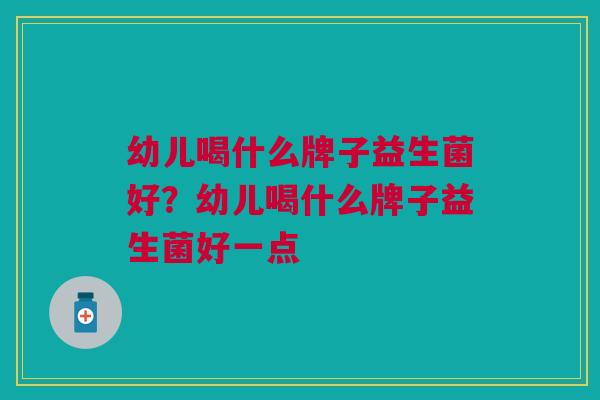 幼儿喝什么牌子益生菌好?幼儿喝什么牌子益生菌好一点 幼儿喝什么牌子益生菌好?幼儿喝什么牌子益生菌好一点
