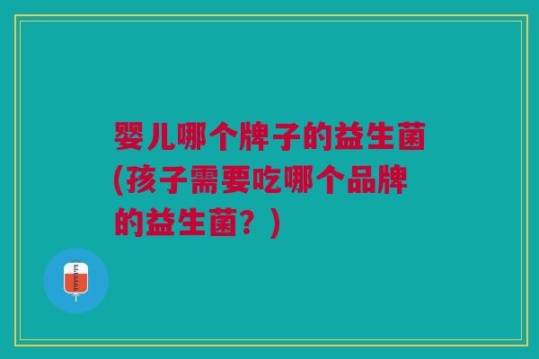 婴儿哪个牌子的益生菌(孩子需要吃哪个品牌的益生菌?) 婴儿哪个牌子的益生菌(孩子需要吃哪个品牌的益生菌?)