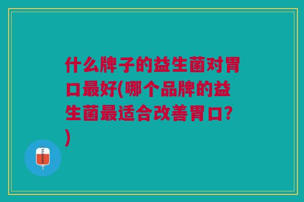 什么牌子的益生菌对胃口好(哪个品牌的益生菌适合改善胃口?) 什么牌子的益生菌对胃口好(哪个品牌的益生菌适合改善胃口?)