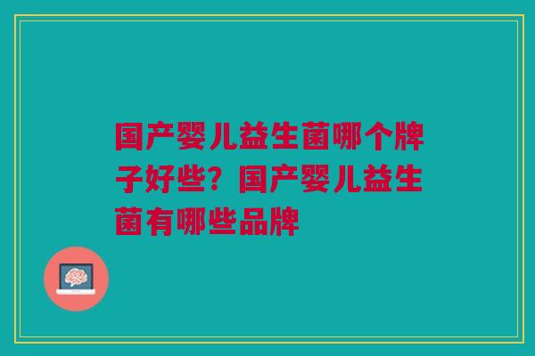 国产婴儿益生菌哪个牌子好些？国产婴儿益生菌有哪些品牌