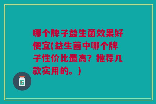 哪个牌子益生菌效果好便宜(益生菌中哪个牌子性价比最高？推荐几款实用的。)