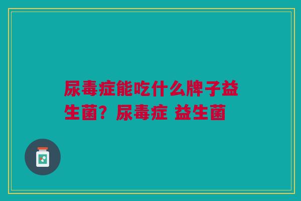 尿毒症能吃什么牌子益生菌?尿毒症 益生菌 尿毒症能吃什么牌子益生菌?尿毒症 益生菌