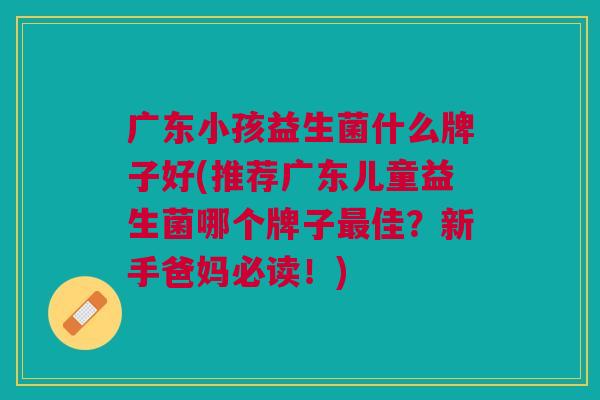 广东小孩益生菌什么牌子好(推荐广东儿童益生菌哪个牌子最佳?新手爸妈必读!)