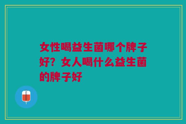 女性喝益生菌哪个牌子好?女人喝什么益生菌的牌子好