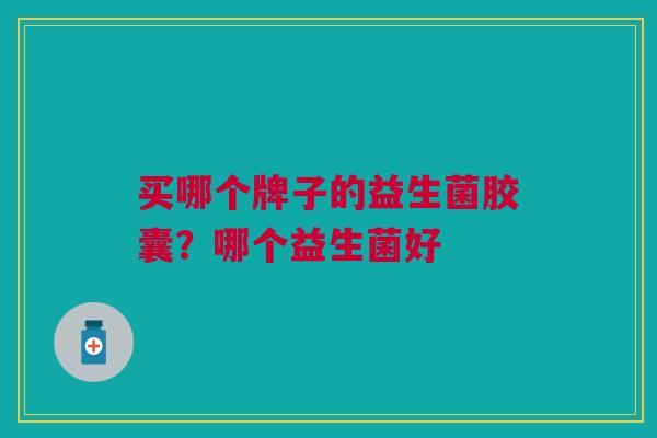 买哪个牌子的益生菌胶囊?哪个益生菌好