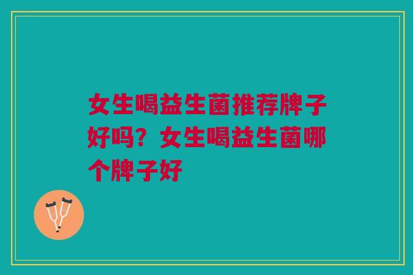 女生喝益生菌推荐牌子好吗?女生喝益生菌哪个牌子好