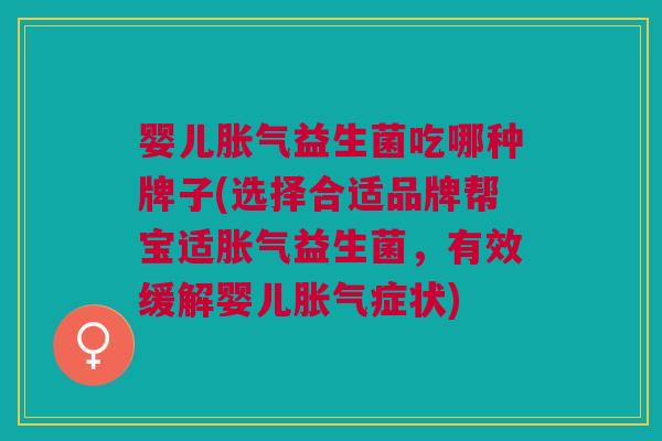 婴儿胀气益生菌吃哪种牌子(选择合适品牌帮宝适胀气益生菌,有效缓解婴儿胀气症状)