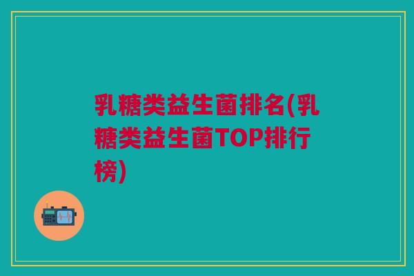 乳糖类益生菌排名(乳糖类益生菌TOP排行榜)