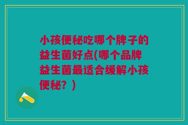 小孩便秘吃哪个牌子的益生菌好点(哪个品牌益生菌最适合缓解小孩便秘?)