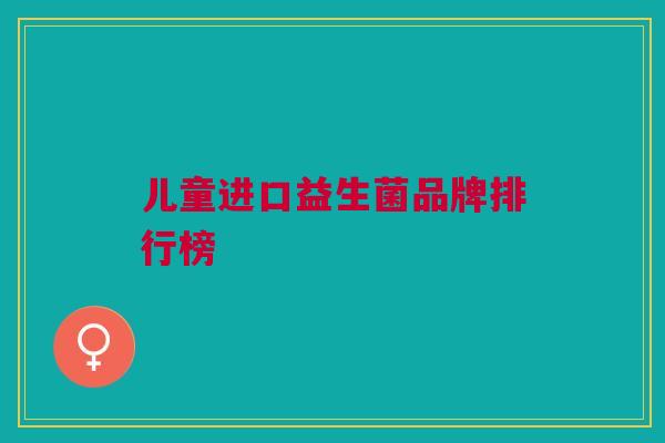 儿童进口益生菌品牌排行榜 儿童进口益生菌品牌排行榜
