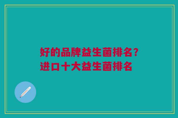 好的品牌益生菌排名?进口十大益生菌排名 好的品牌益生菌排名?进口十大益生菌排名