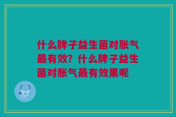 什么牌子益生菌对有效?什么牌子益生菌对有效果呢 什么牌子益生菌对有效?什么牌子益生菌对有效果呢