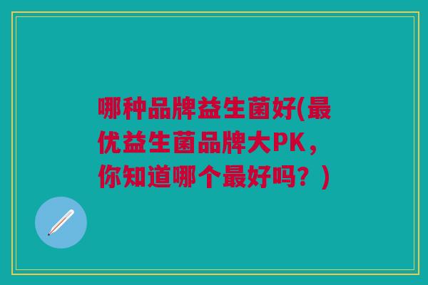 哪种品牌益生菌好(优益生菌品牌大PK,你知道哪个好吗?) 哪种品牌益生菌好(优益生菌品牌大PK,你知道哪个好吗?)