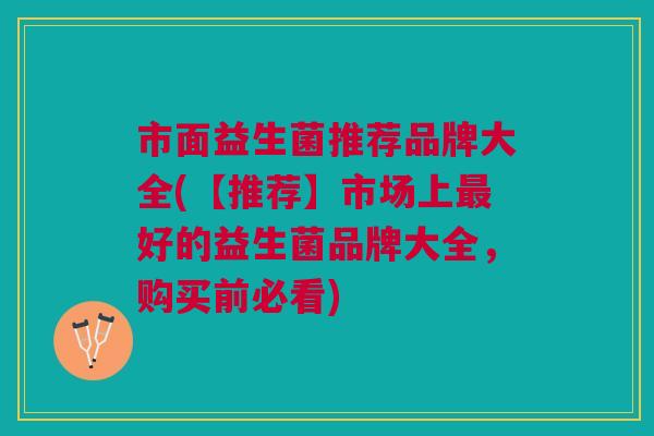 市面益生菌推荐品牌大全(【推荐】市场上最好的益生菌品牌大全,购买前必看)