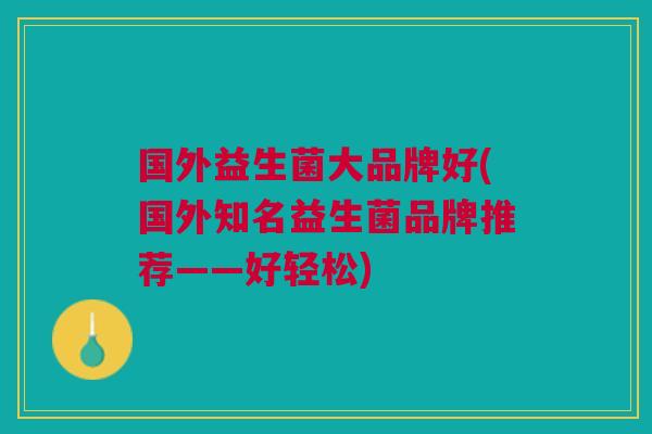 国外益生菌大品牌好(国外知名益生菌品牌推荐——好轻松)