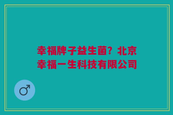 幸福牌子益生菌?北京幸福一生科技有限公司 幸福牌子益生菌?北京幸福一生科技有限公司