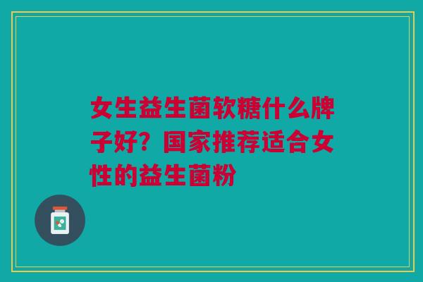女生益生菌软糖什么牌子好?国家推荐适合女性的益生菌粉