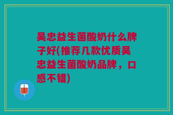 吴忠益生菌酸奶什么牌子好(推荐几款优质吴忠益生菌酸奶品牌,口感不错) 吴忠益生菌酸奶什么牌子好(推荐几款优质吴忠益生菌酸奶品牌,口感不错)