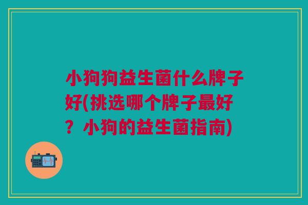 小狗狗益生菌什么牌子好(挑选哪个牌子最好?小狗的益生菌指南)