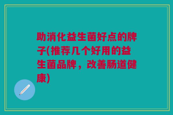助消化益生菌好点的牌子(推荐几个好用的益生菌品牌,改善肠道健康)
