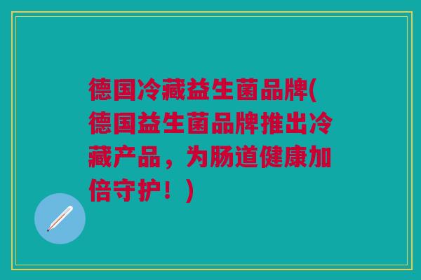德国冷藏益生菌品牌(德国益生菌品牌推出冷藏产品,为肠道健康加倍守护!) 德国冷藏益生菌品牌(德国益生菌品牌推出冷藏产品,为肠道健康加倍守护!)