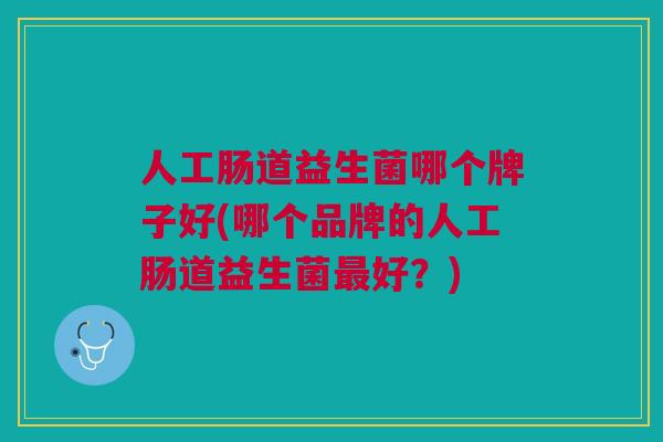 人工肠道益生菌哪个牌子好(哪个品牌的人工肠道益生菌最好?)