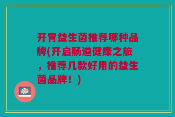 开胃益生菌推荐哪种品牌(开启肠道健康之旅,推荐几款好用的益生菌品牌!)