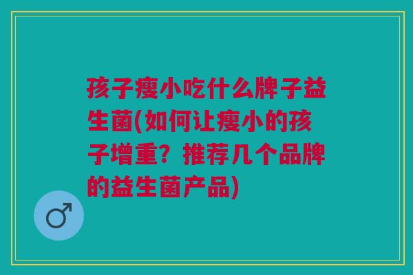 孩子瘦小吃什么牌子益生菌(如何让瘦小的孩子增重?推荐几个品牌的益生菌产品)