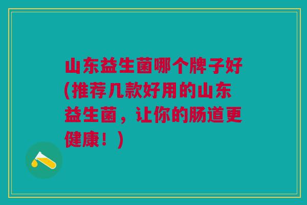 山东益生菌哪个牌子好(推荐几款好用的山东益生菌,让你的肠道更健康!) 山东益生菌哪个牌子好(推荐几款好用的山东益生菌,让你的肠道更健康!)
