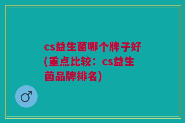 cs益生菌哪个牌子好(重点比较：cs益生菌品牌排名)