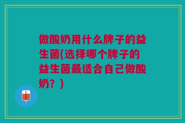 做酸奶用什么牌子的益生菌(选择哪个牌子的益生菌最适合自己做酸奶?)