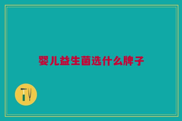 婴儿益生菌选什么牌子 婴儿益生菌选什么牌子