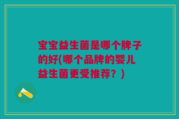 宝宝益生菌是哪个牌子的好(哪个品牌的婴儿益生菌更受推荐?)