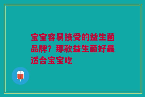 宝宝容易接受的益生菌品牌?那款益生菌好适合宝宝吃 宝宝容易接受的益生菌品牌?那款益生菌好适合宝宝吃
