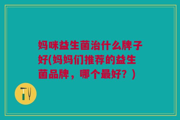 妈咪益生菌治什么牌子好(妈妈们推荐的益生菌品牌,哪个最好?)