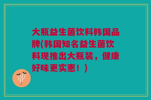 大瓶益生菌饮料韩国品牌(韩国知名益生菌饮料现推出大瓶装,健康好味更实惠!)