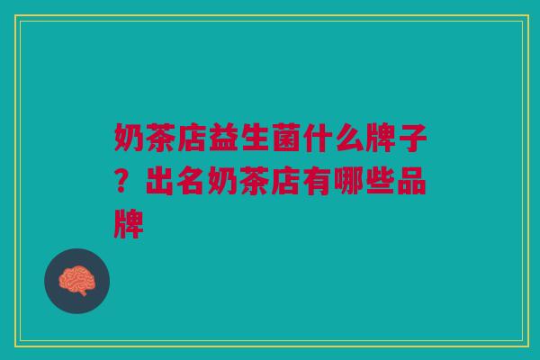 奶茶店益生菌什么牌子?出名奶茶店有哪些品牌 奶茶店益生菌什么牌子?出名奶茶店有哪些品牌